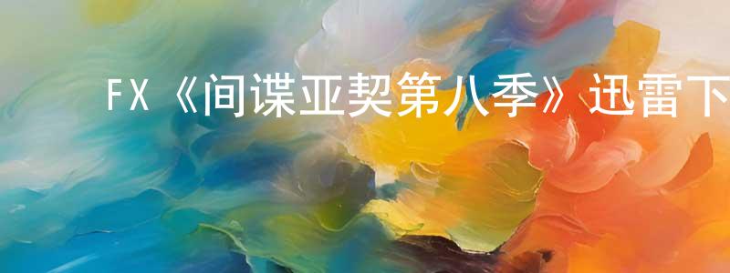 陈国太发布FX《间谍亚契第八季》迅雷下载/在线观看/百度云-动漫/卡通-美剧天堂
